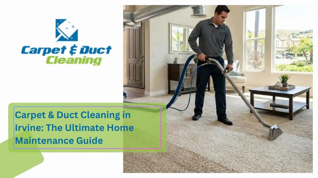 Carpet & Duct Cleaning in Irvine The Ultimate Home Maintenance Guide
